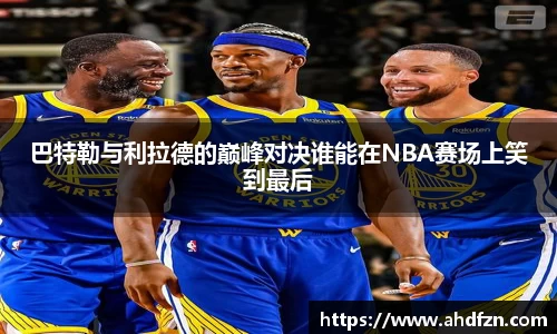 巴特勒与利拉德的巅峰对决谁能在NBA赛场上笑到最后