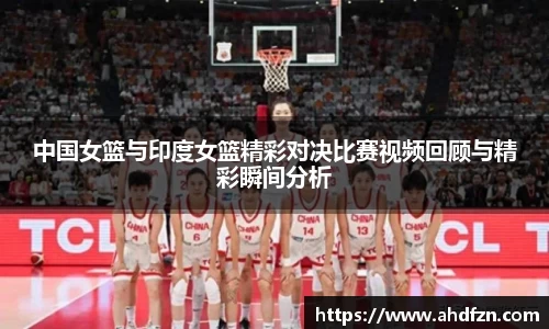 中国女篮与印度女篮精彩对决比赛视频回顾与精彩瞬间分析